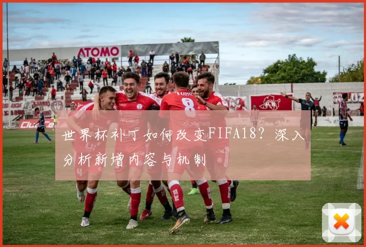 世界杯补丁如何改变FIFA18?深入分析新增内容与机制