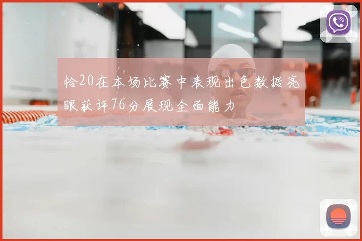 恰20在本场比赛中表现出色数据亮眼获评76分展现全面能力