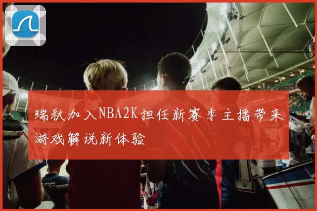 瑞秋加入NBA2K担任新赛季主播带来游戏解说新体验