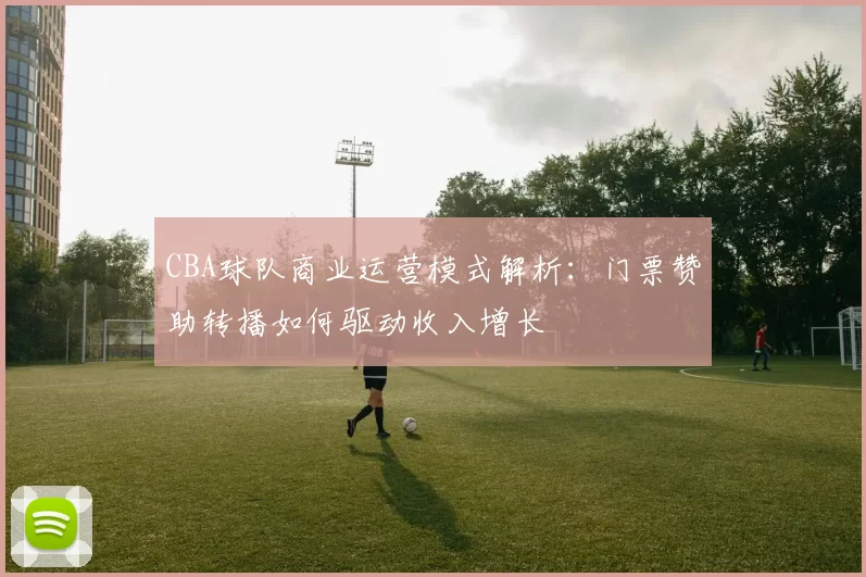 CBA球队商业运营模式解析:门票赞助转播如何驱动收入增长