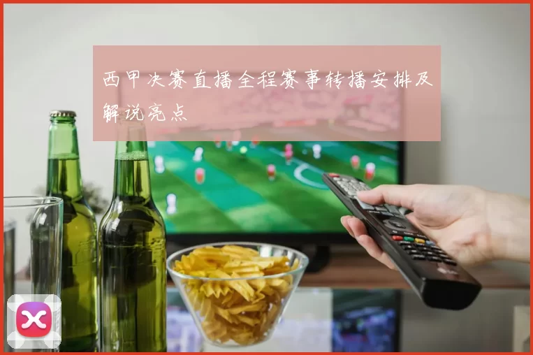 西甲决赛直播全程赛事转播安排及解说亮点