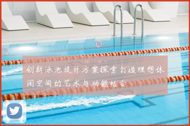 创新泳池设计方案探索打造理想休闲空间的艺术与功能结合