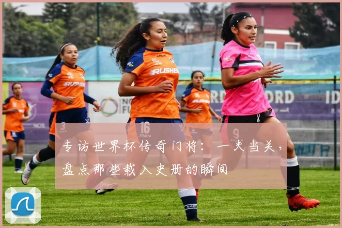 专访世界杯传奇门将:一夫当关,盘点那些载入史册的瞬间