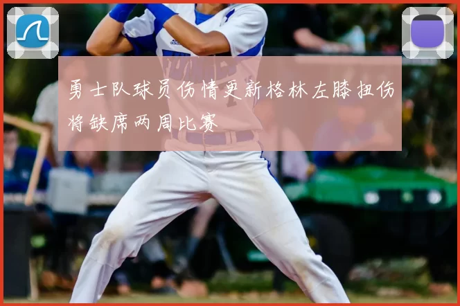 勇士队球员伤情更新格林左膝扭伤将缺席两周比赛