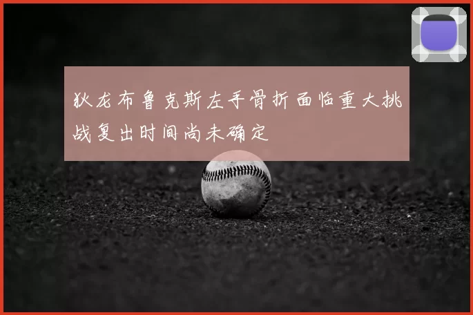 狄龙布鲁克斯左手骨折面临重大挑战复出时间尚未确定