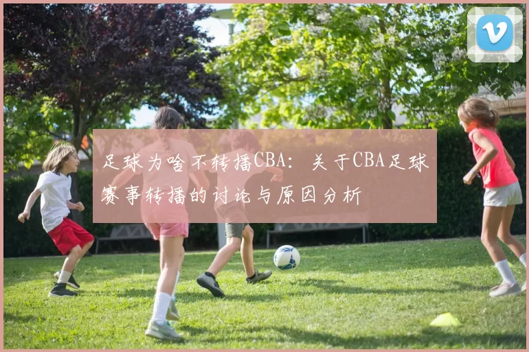 足球为啥不转播CBA：关于CBA足球赛事转播的讨论与原因分析