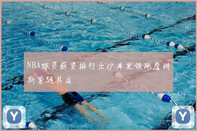 NBA球员薪资排行出炉库里领跑詹姆斯紧随其后