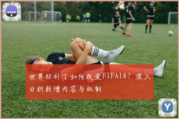 世界杯补丁如何改变FIFA18?深入分析新增内容与机制