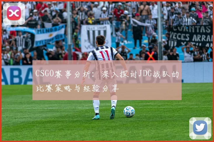 CSGO赛事分析:深入探讨JDG战队的比赛策略与经验分享