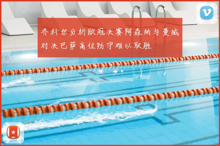 乔科尔分析欧冠决赛阿森纳与曼城对决巴萨高位防守难以取胜