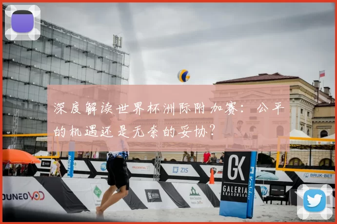 深度解读世界杯洲际附加赛:公平的机遇还是无奈的妥协?