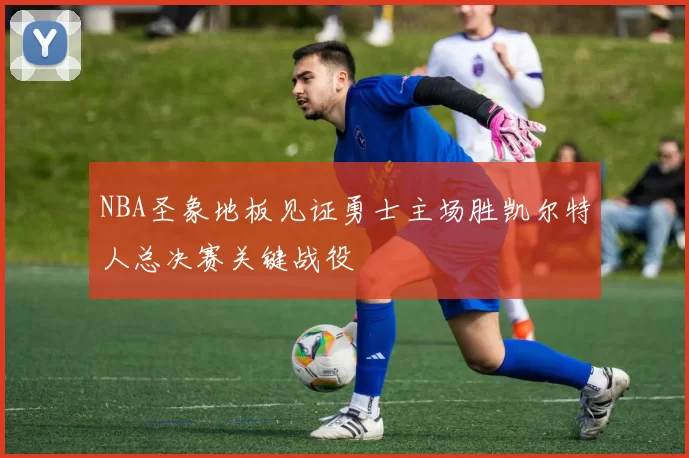 NBA圣象地板见证勇士主场胜凯尔特人总决赛关键战役