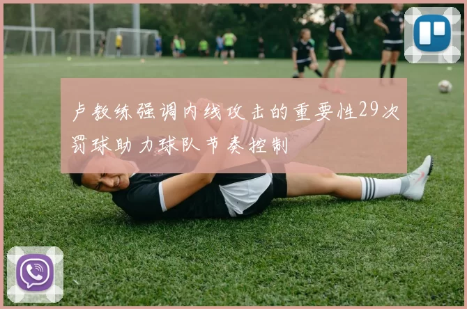 卢教练强调内线攻击的重要性29次罚球助力球队节奏控制