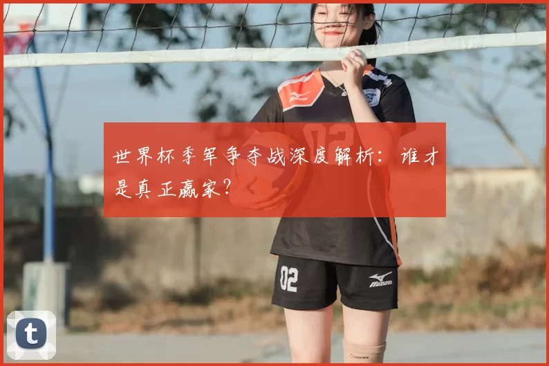 世界杯季军争夺战深度解析:谁才是真正赢家?