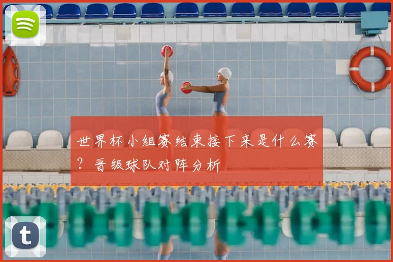 世界杯小组赛结束接下来是什么赛?晋级球队对阵分析