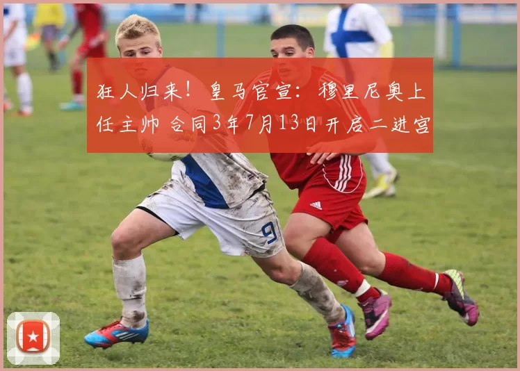 狂人归来！皇马官宣：穆里尼奥上任主帅 合同3年7月13日开启二进宫