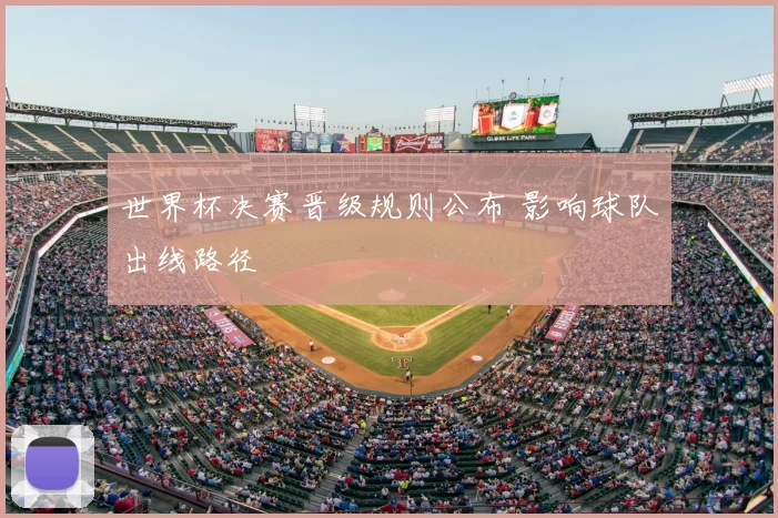 世界杯决赛晋级规则公布 影响球队出线路径