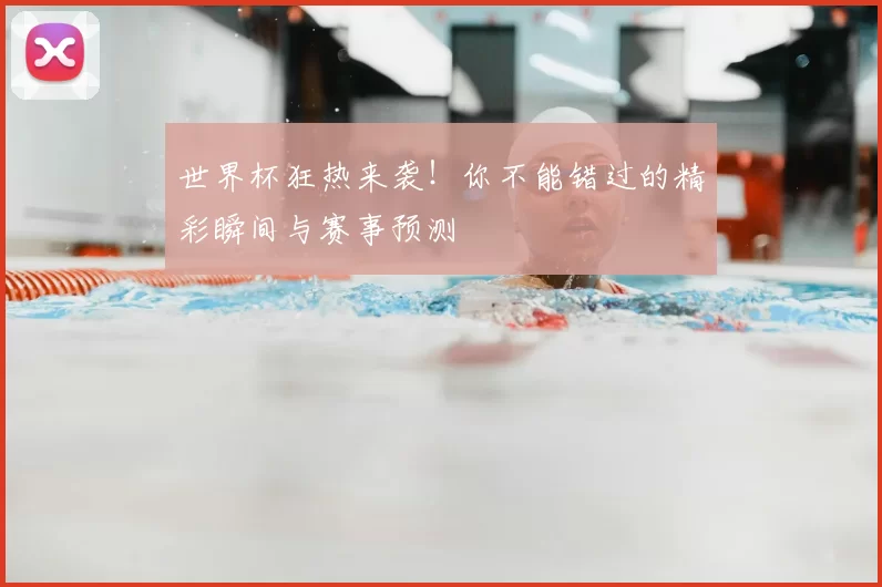 世界杯狂热来袭！你不能错过的精彩瞬间与赛事预测