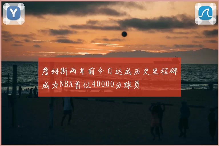 詹姆斯两年前今日达成历史里程碑成为NBA首位40000分球员