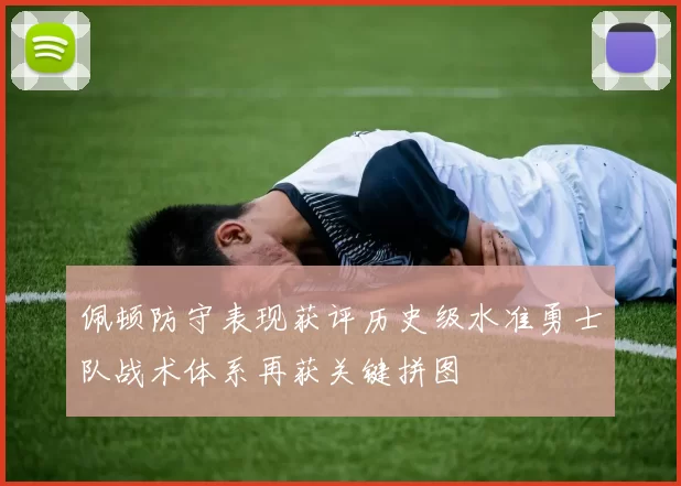 佩顿防守表现获评历史级水准勇士队战术体系再获关键拼图