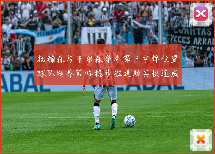 杨瀚森与卡尔森争夺第三中锋位置球队培养策略稳步推进助其快速成长