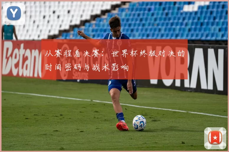 从赛程看决赛:世界杯终极对决的时间密码与战术影响