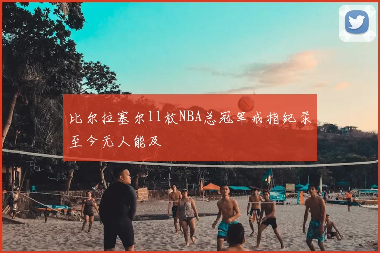 比尔拉塞尔11枚NBA总冠军戒指纪录至今无人能及