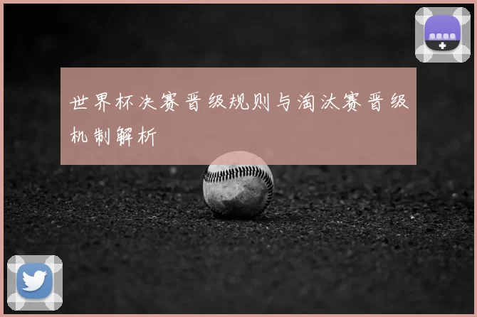 世界杯决赛晋级规则与淘汰赛晋级机制解析