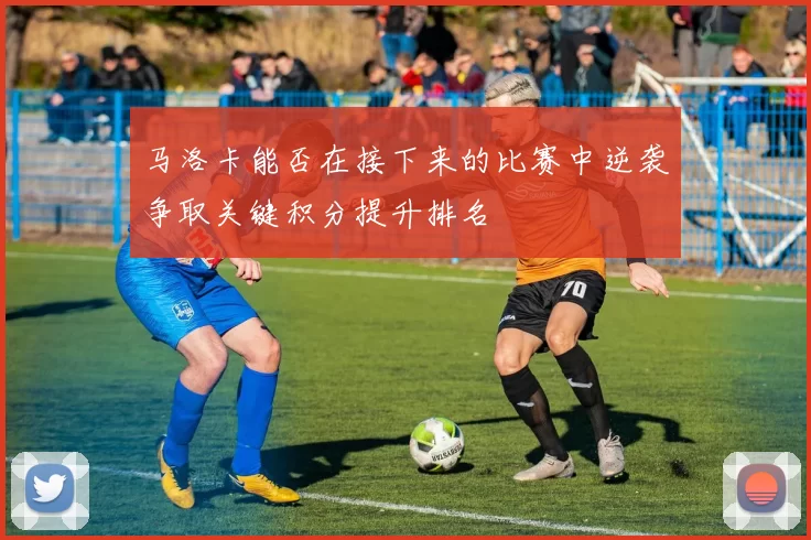 马洛卡能否在接下来的比赛中逆袭争取关键积分提升排名