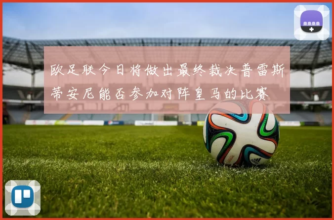 欧足联今日将做出最终裁决普雷斯蒂安尼能否参加对阵皇马的比赛