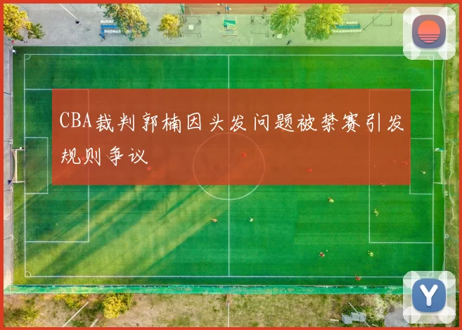 CBA裁判郭楠因头发问题被禁赛引发规则争议