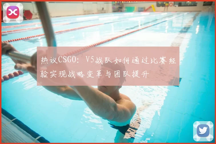 热议CSGO：V5战队如何通过比赛经验实现战略变革与团队提升