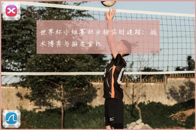 世界杯小组赛积分榜实时追踪:战术博弈与排名玄机