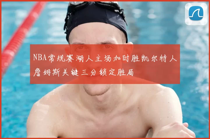 NBA常规赛湖人主场加时胜凯尔特人詹姆斯关键三分锁定胜局