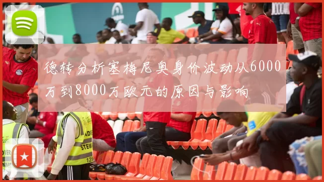 德转分析塞梅尼奥身价波动从6000万到8000万欧元的原因与影响