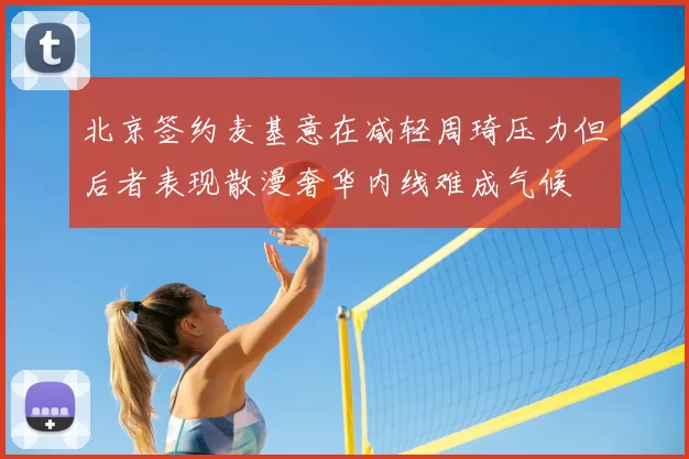 北京签约麦基意在减轻周琦压力但后者表现散漫奢华内线难成气候