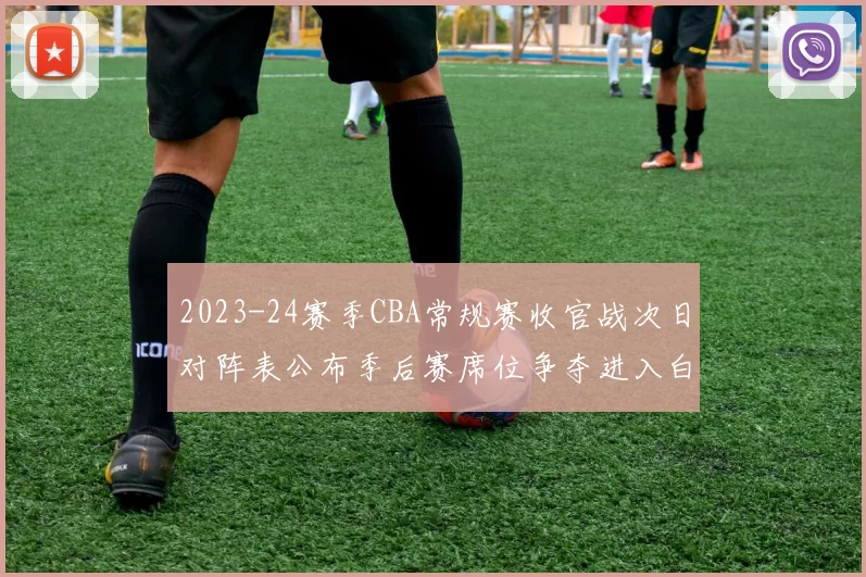 2023-24赛季CBA常规赛收官战次日对阵表公布季后赛席位争夺进入白热化