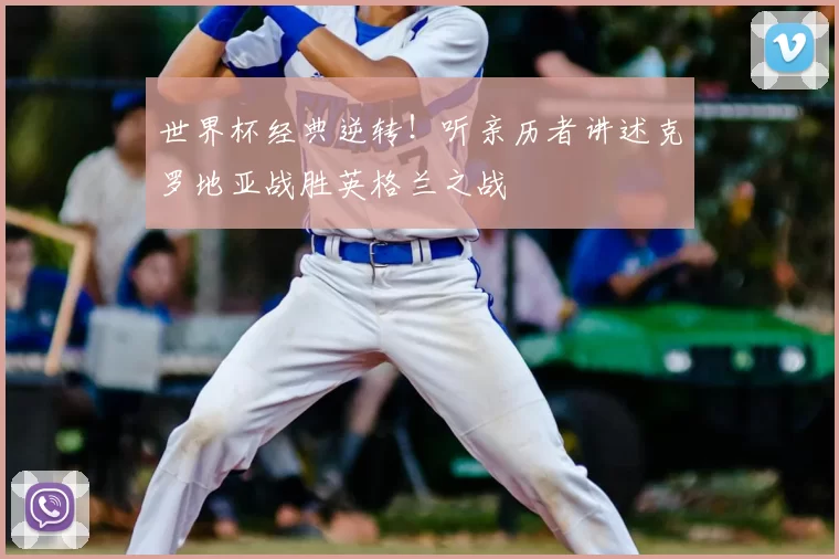 世界杯经典逆转！听亲历者讲述克罗地亚战胜英格兰之战