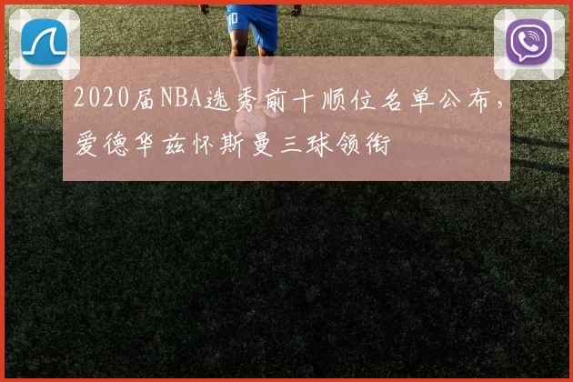 2020届NBA选秀前十顺位名单公布,爱德华兹怀斯曼三球领衔