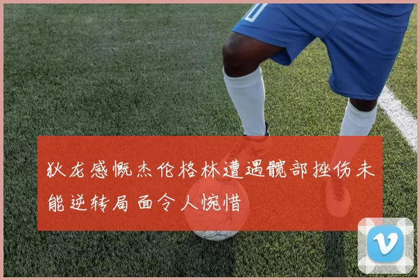 狄龙感慨杰伦格林遭遇髋部挫伤未能逆转局面令人惋惜