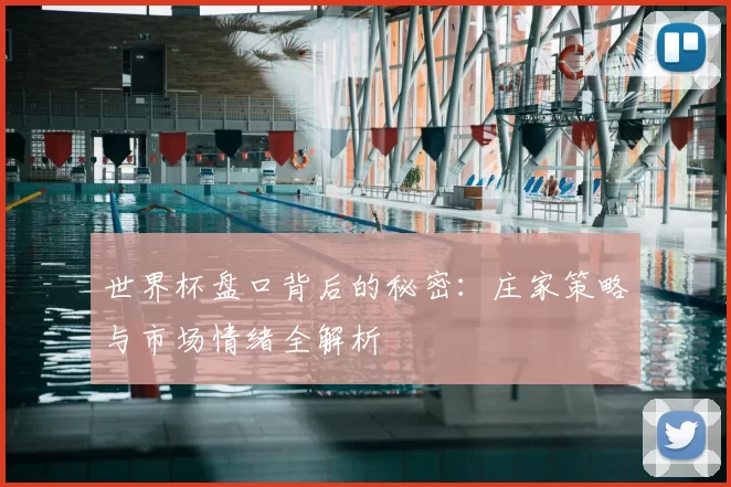 世界杯盘口背后的秘密：庄家策略与市场情绪全解析