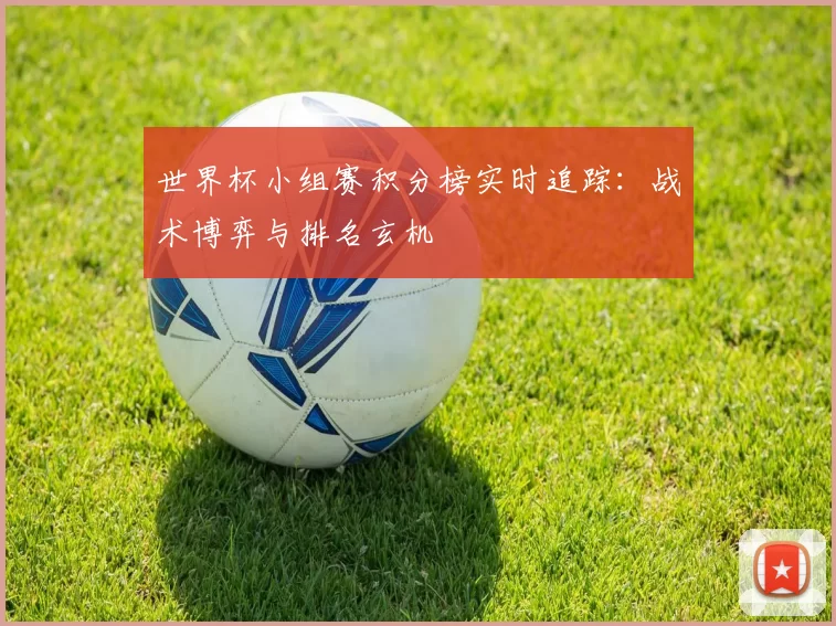 世界杯小组赛积分榜实时追踪:战术博弈与排名玄机