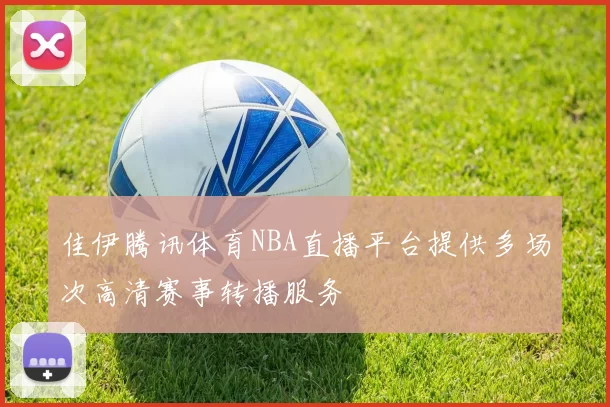 佳伊腾讯体育NBA直播平台提供多场次高清赛事转播服务