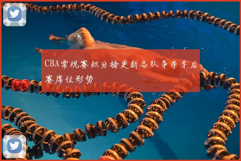 CBA常规赛积分榜更新各队争夺季后赛席位形势