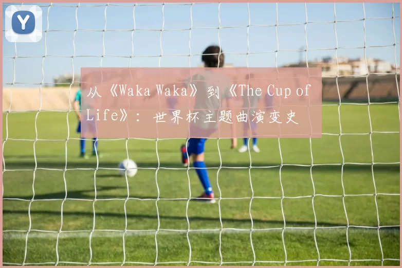 从《Waka Waka》到《The Cup of Life》:世界杯主题曲演变史