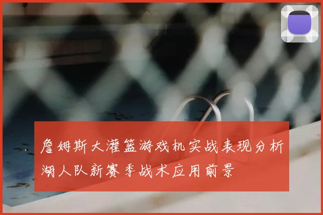 詹姆斯大灌篮游戏机实战表现分析湖人队新赛季战术应用前景