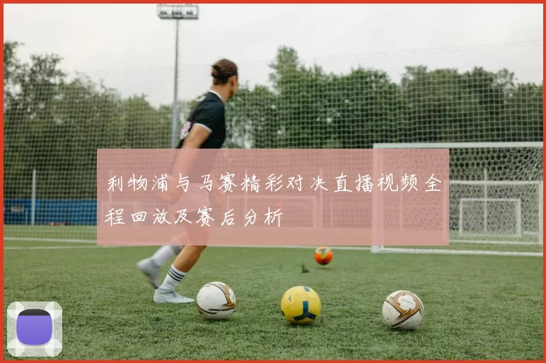 利物浦与马赛精彩对决直播视频全程回放及赛后分析