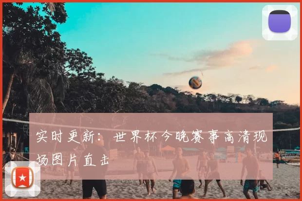实时更新:世界杯今晚赛事高清现场图片直击