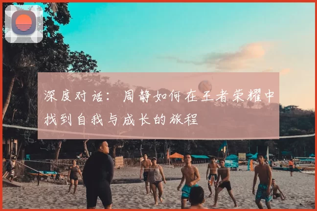 深度对话：周静如何在王者荣耀中找到自我与成长的旅程