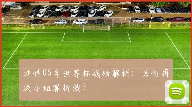 沙特06年世界杯战绩解析:为何再次小组赛折戟?